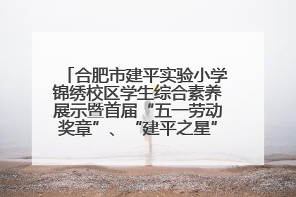 合肥市建平实验小学锦绣校区学生综合素养展示暨首届“五一劳动奖章”、“建平之星”颁奖典礼圆满举办
