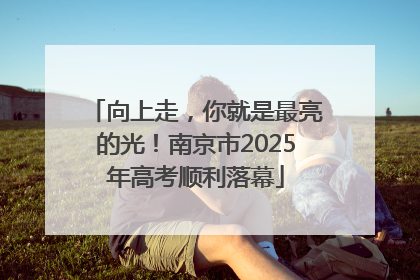 向上走，你就是最亮的光！南京市2025年高考顺利落幕