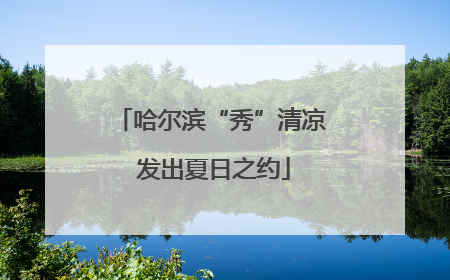 哈尔滨“秀”清凉 发出夏日之约