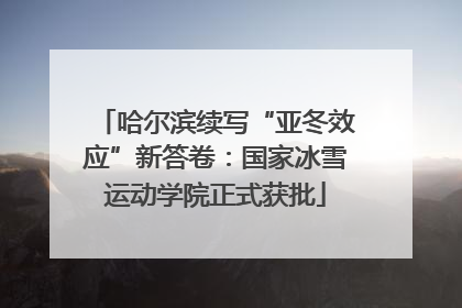 哈尔滨续写“亚冬效应”新答卷：国家冰雪运动学院正式获批