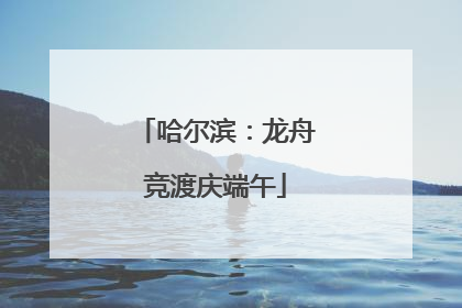 哈尔滨：龙舟竞渡庆端午