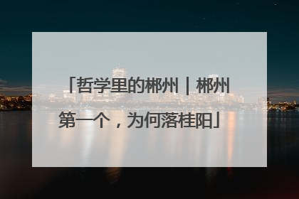哲学里的郴州｜郴州第一个，为何落桂阳