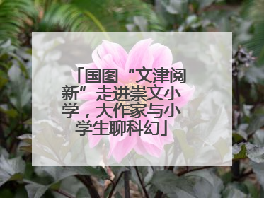 国图“文津阅新”走进崇文小学，大作家与小学生聊科幻