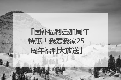 国补福利叠加周年特惠！我爱我家25周年福利大放送