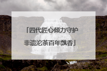 四代匠心倾力守护 非遗沱茶百年飘香