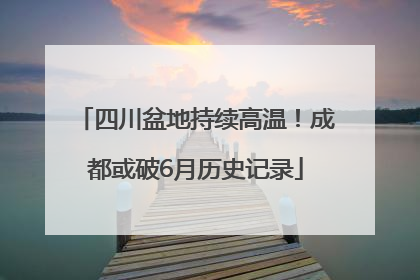 四川盆地持续高温!成都或破6月历史记录