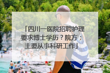 四川一医院招聘护理要求博士学历？院方：主要从事科研工作