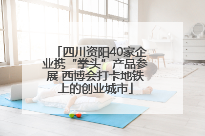 四川资阳40家企业携“拳头”产品参展 西博会打卡地铁上的创业城市
