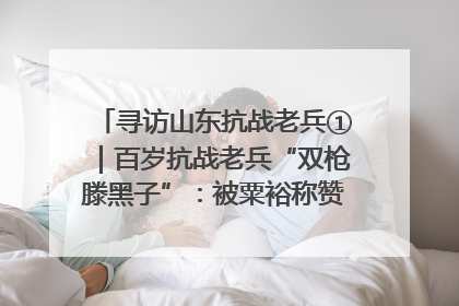 寻访山东抗战老兵①｜百岁抗战老兵“双枪滕黑子”：被粟裕称赞的“孤胆英雄”