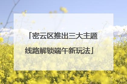 密云区推出三大主题线路解锁端午新玩法
