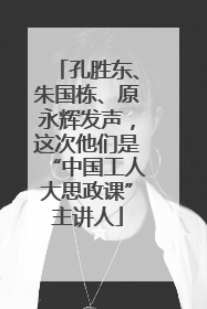 孔胜东、朱国栋、原永辉发声，这次他们是“中国工人大思政课”主讲人