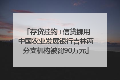 存贷挂钩+信贷挪用 中国农业发展银行吉林两分支机构被罚90万元