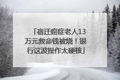 宿迁癌症老人13万元救命钱被烧！银行这波操作太硬核