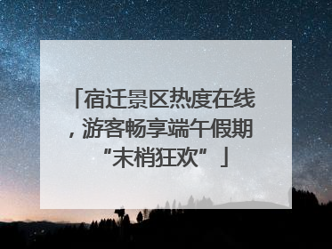 宿迁景区热度在线，游客畅享端午假期“末梢狂欢”