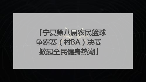 宁夏第八届农民篮球争霸赛（村BA）决赛掀起全民健身热潮