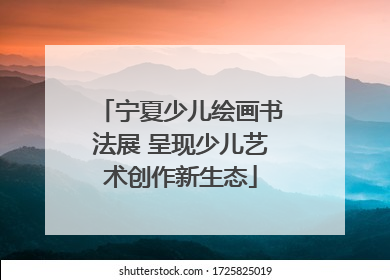 宁夏少儿绘画书法展 呈现少儿艺术创作新生态