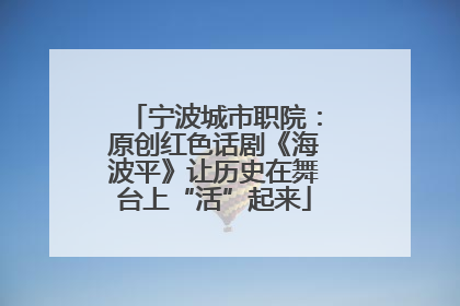 宁波城市职院：原创红色话剧《海波平》让历史在舞台上“活”起来
