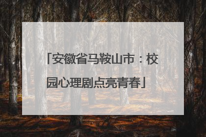 安徽省马鞍山市：校园心理剧点亮青春