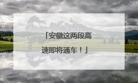 安徽这两段高速即将通车！