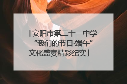 安阳市第二十一中学“我们的节日·端午”文化盛宴精彩纪实