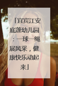 宜宾江安底蓬幼儿园：一球一绳展风采，健康快乐动起来
