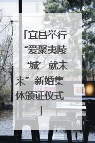 宜昌举行“爱聚夷陵‘城’就未来”新婚集体颁证仪式