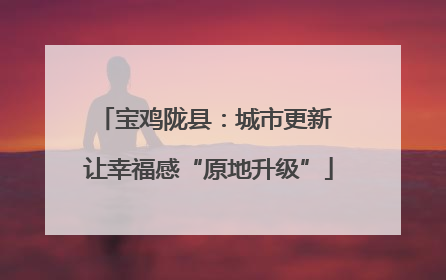 宝鸡陇县：城市更新 让幸福感“原地升级”