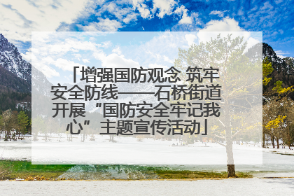 增强国防观念 筑牢安全防线——石桥街道开展“国防安全牢记我心”主题宣传活动
