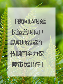 夜间适时延长运营时间！昆明地铁端午节期间全力保障市民出行