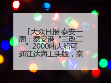 大众日报·泰安一周：泰安港“三改二”2000吨大船可通江达海上头版，泰安房产服务改革经验全省推广