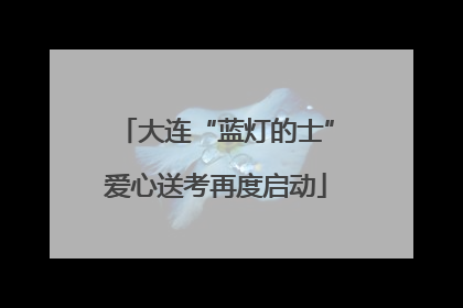大连“蓝灯的士”爱心送考再度启动