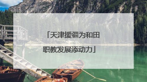 天津援疆为和田职教发展添动力