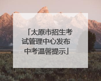 太原市招生考试管理中心发布中考温馨提示