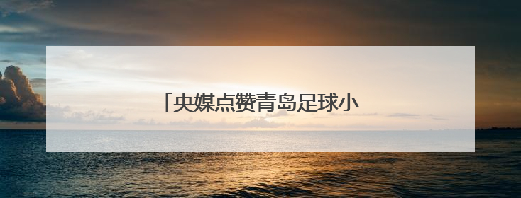 央媒点赞青岛足球小将：踢出最纯粹热爱