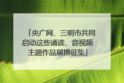央广网、三明市共同启动这些诵读、音视频主题作品展播征集