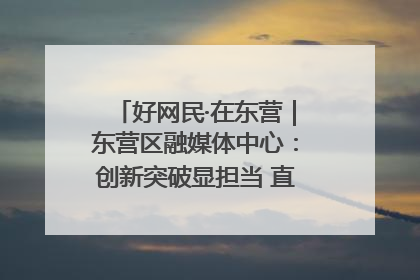 好网民·在东营｜东营区融媒体中心：创新突破显担当 直播赋能谱华章