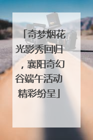 奇梦烟花光影秀回归，襄阳奇幻谷端午活动精彩纷呈