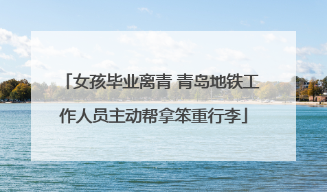 女孩毕业离青 青岛地铁工作人员主动帮拿笨重行李