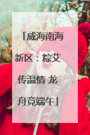 威海南海新区：粽艾传温情 龙舟竞端午
