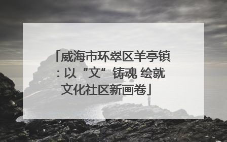 威海市环翠区羊亭镇：以“文”铸魂 绘就文化社区新画卷