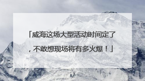 威海这场大型活动时间定了，不敢想现场将有多火爆！