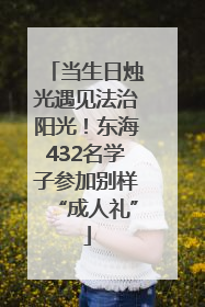当生日烛光遇见法治阳光！东海432名学子参加别样“成人礼”
