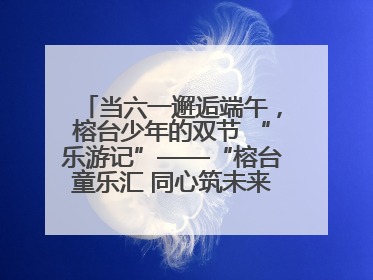 当六一邂逅端午，榕台少年的双节 “乐游记”——“榕台童乐汇 同心筑未来”六一嘉年华活动顺利举行