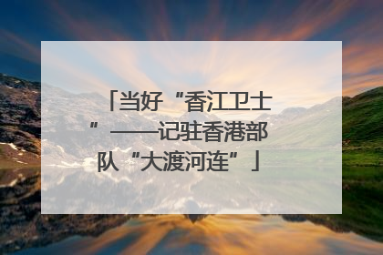 当好“香江卫士”——记驻香港部队“大渡河连”