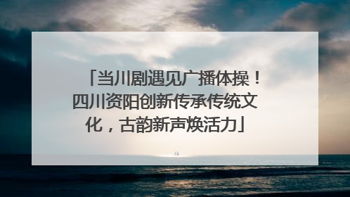 当川剧遇见广播体操！四川资阳创新传承传统文化，古韵新声焕活力