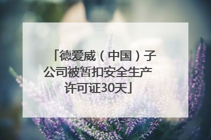 德爱威（中国）子公司被暂扣安全生产许可证30天