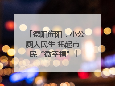 德阳旌阳：小公厕大民生 托起市民“微幸福”