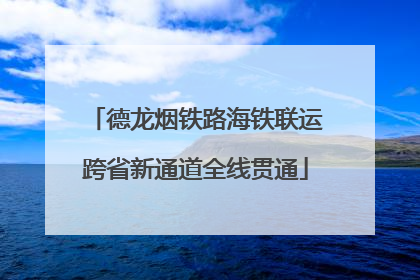 德龙烟铁路海铁联运跨省新通道全线贯通