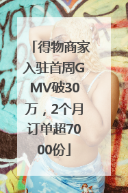 得物商家入驻首周GMV破30万，2个月订单超7000份