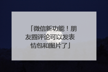 微信新功能！朋友圈评论可以发表情包和图片了